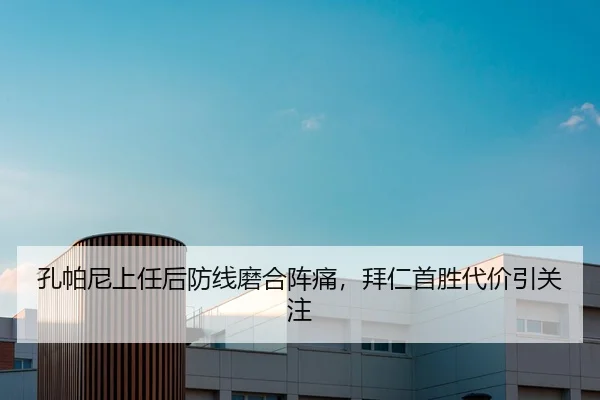 孔帕尼上任后防线磨合阵痛，拜仁首胜代价引关注