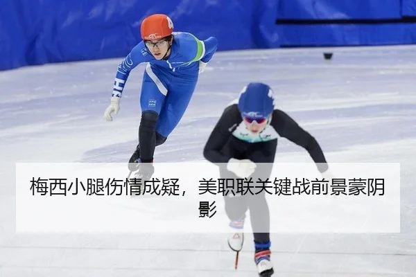 梅西小腿伤情成疑，美职联关键战前景蒙阴影
