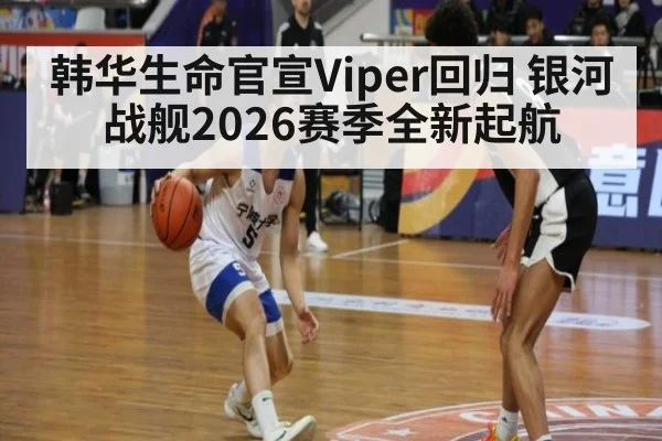 韩华生命官宣Viper回归 银河战舰2026赛季全新起航